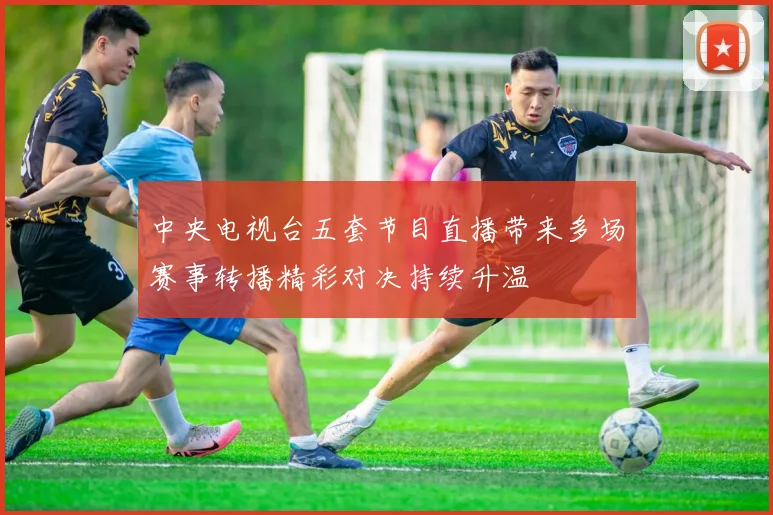 中央电视台五套节目直播带来多场赛事转播精彩对决持续升温