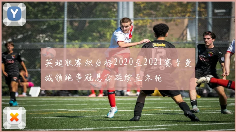 英超联赛积分榜2020至2021赛季曼城领跑争冠悬念延续至末轮