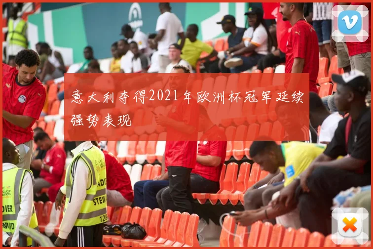 意大利夺得2021年欧洲杯冠军延续强势表现