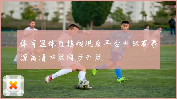 体育篮球直播线观看平台升级赛事源高清回放同步开放