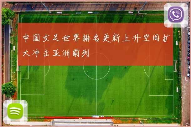 中国女足世界排名更新上升空间扩大冲击亚洲前列