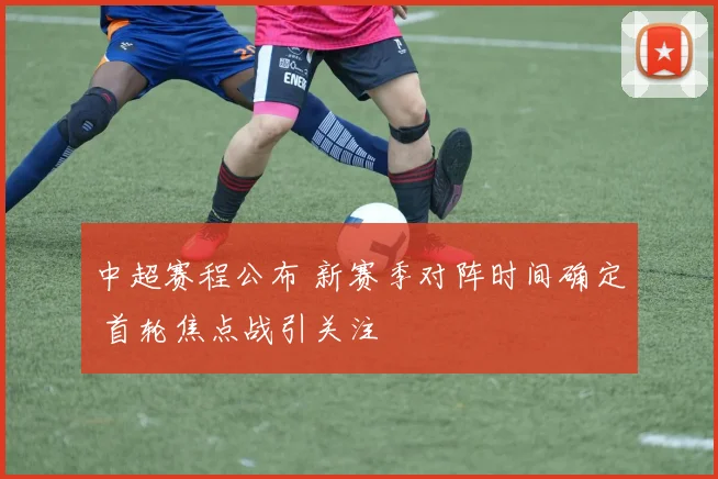 中超赛程公布 新赛季对阵时间确定 首轮焦点战引关注