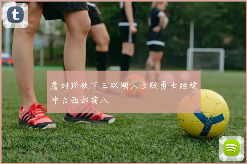 詹姆斯砍下三双湖人击败勇士继续冲击西部前八