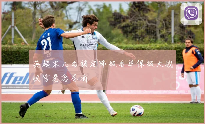 英超末几名锁定降级名单保级大战收官悬念尽消