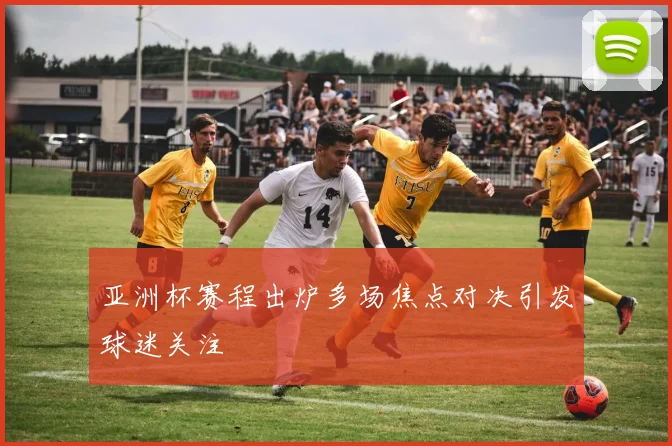 亚洲杯赛程出炉多场焦点对决引发球迷关注