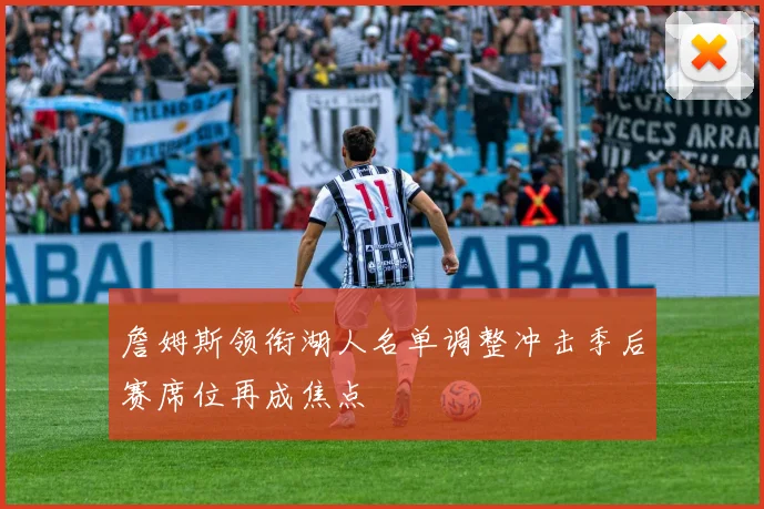 詹姆斯领衔湖人名单调整冲击季后赛席位再成焦点