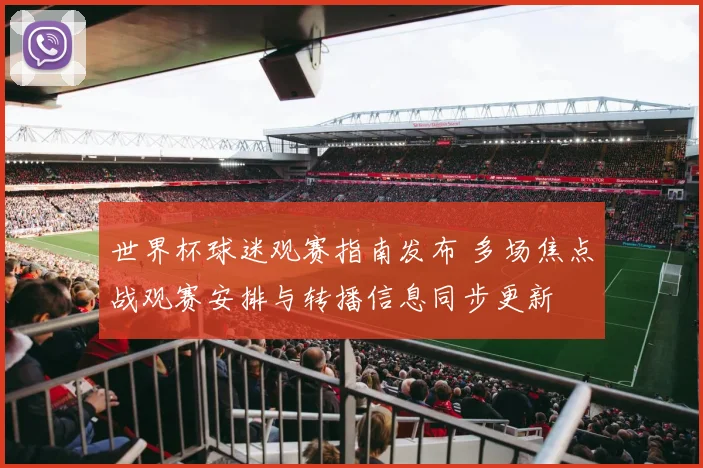 世界杯球迷观赛指南发布 多场焦点战观赛安排与转播信息同步更新