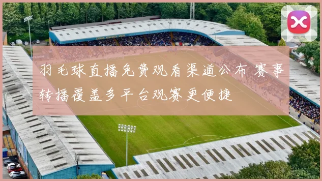 羽毛球直播免费观看渠道公布 赛事转播覆盖多平台观赛更便捷