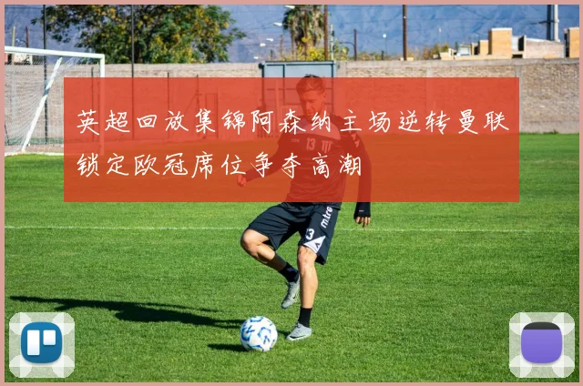 英超回放集锦阿森纳主场逆转曼联锁定欧冠席位争夺高潮