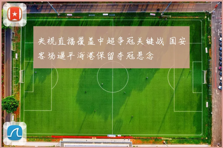 央视直播覆盖中超争冠关键战 国安客场逼平海港保留夺冠悬念