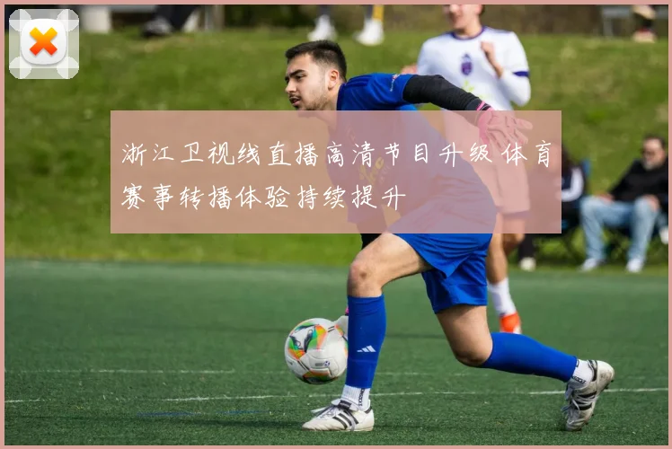 浙江卫视线直播高清节目升级 体育赛事转播体验持续提升