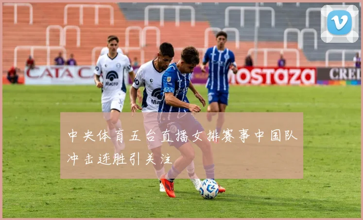 中央体育五台直播女排赛事中国队冲击连胜引关注