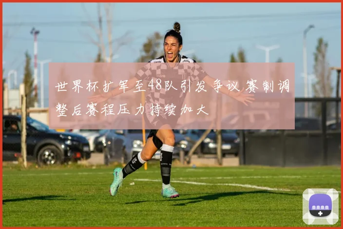世界杯扩军至48队引发争议 赛制调整后赛程压力持续加大