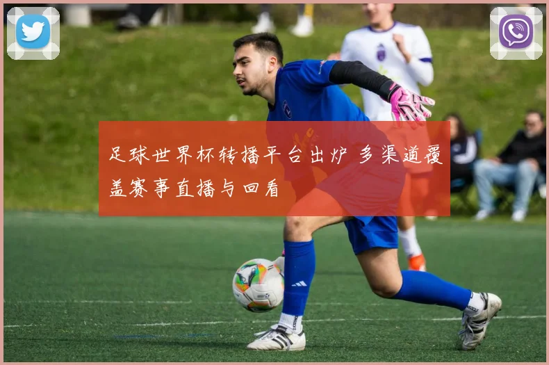 足球世界杯转播平台出炉 多渠道覆盖赛事直播与回看