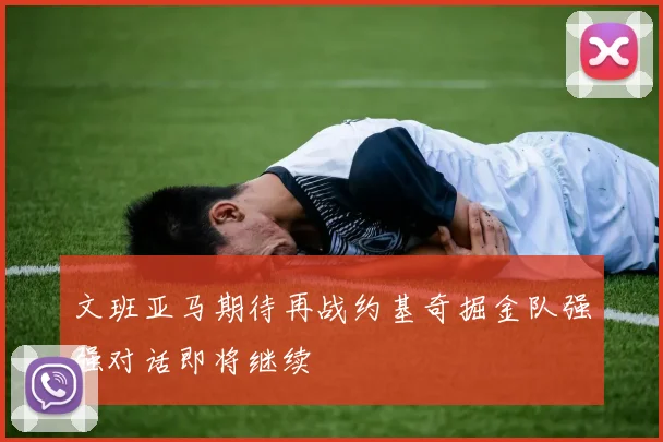 文班亚马期待再战约基奇掘金队强强对话即将继续