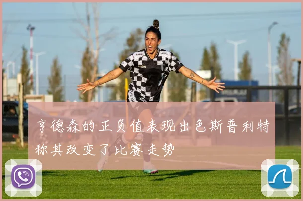 亨德森的正负值表现出色斯普利特称其改变了比赛走势