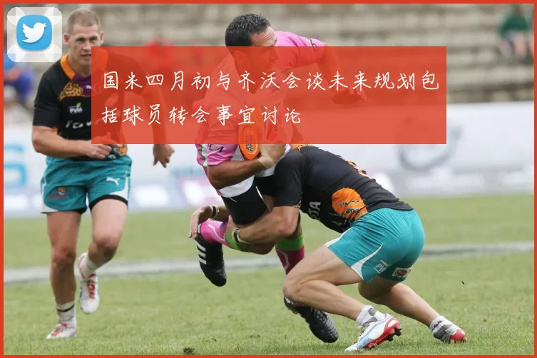 国米四月初与齐沃会谈未来规划包括球员转会事宜讨论