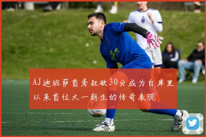 AJ迪班萨首秀狂砍30分成为自库里以来首位大一新生的传奇表现