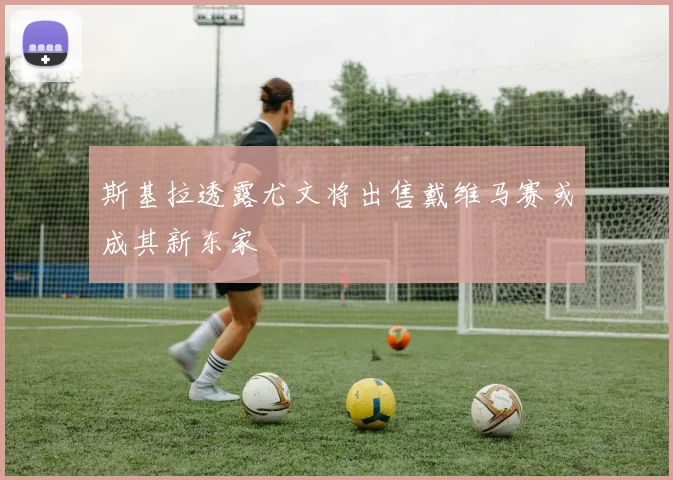 斯基拉透露尤文将出售戴维马赛或成其新东家
