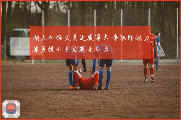 湖人补强交易进展曝光 争取即战力球员提升季后赛竞争力