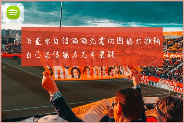 马奎尔自信满满无需向图赫尔推销自己坚信能力无可置疑
