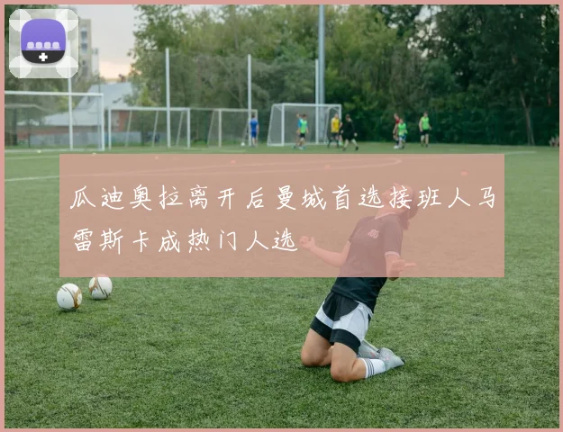 瓜迪奥拉离开后曼城首选接班人马雷斯卡成热门人选