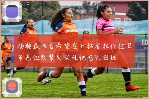 杨瀚森坦言希望在开拓者担任控卫角色但频繁失误让他感到困扰