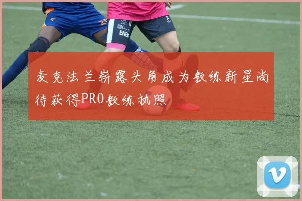 麦克法兰崭露头角成为教练新星尚待获得PRO教练执照