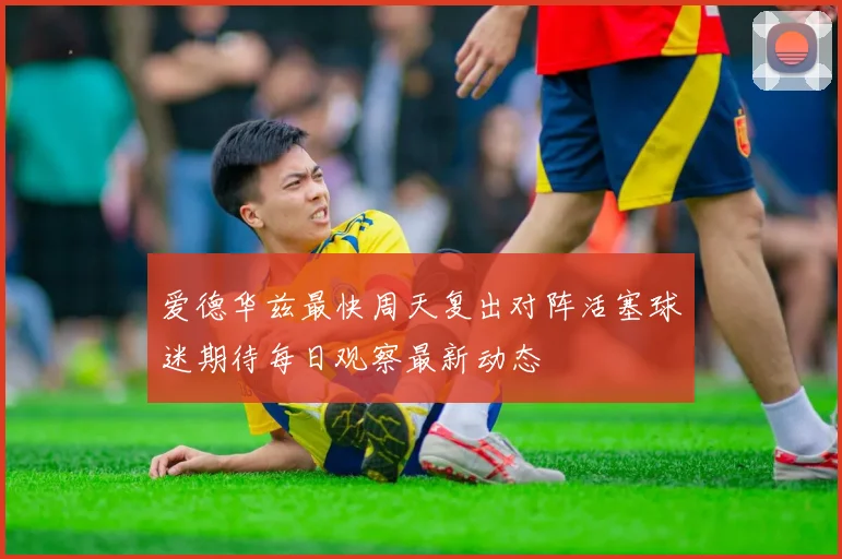 爱德华兹最快周天复出对阵活塞球迷期待每日观察最新动态