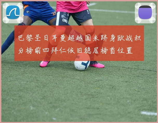 巴黎圣日耳曼超越国米跻身欧战积分榜前四拜仁依旧稳居榜首位置