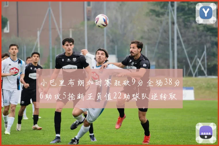 小巴里布朗加时赛狂砍9分全场38分6助攻5抢断正负值22助球队逆转取胜