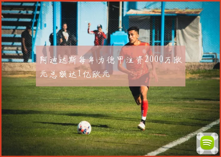 阿迪达斯每年为德甲注资2000万欧元总额达1亿欧元