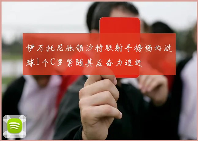 伊万托尼独领沙特联射手榜场均进球1个C罗紧随其后奋力追赶