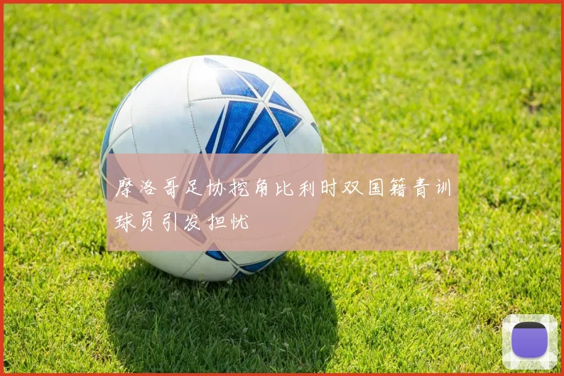 摩洛哥足协挖角比利时双国籍青训球员引发担忧