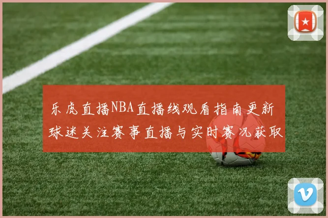 乐虎直播NBA直播线观看指南更新 球迷关注赛事直播与实时赛况获取